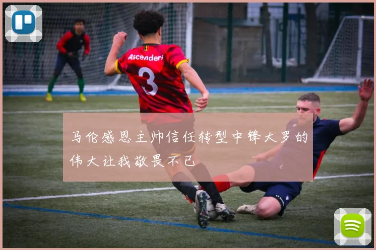 马伦感恩主帅信任转型中锋大罗的伟大让我敬畏不已