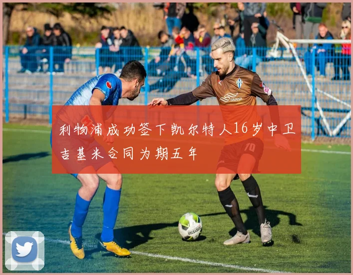 利物浦成功签下凯尔特人16岁中卫吉基米合同为期五年
