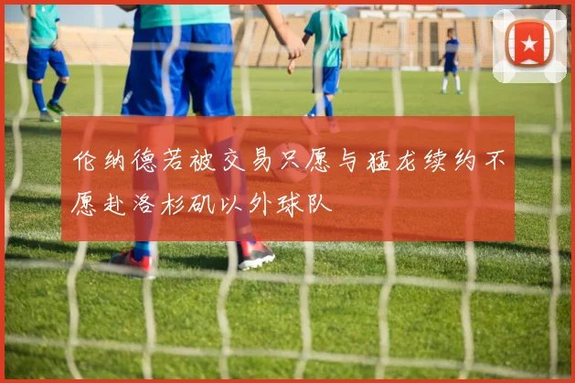 伦纳德若被交易只愿与猛龙续约不愿赴洛杉矶以外球队