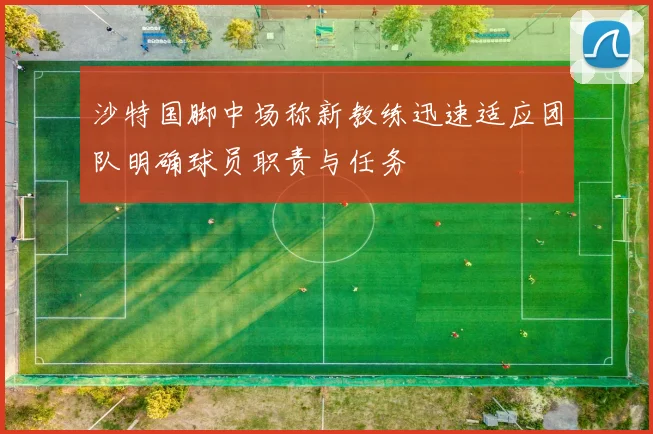 沙特国脚中场称新教练迅速适应团队明确球员职责与任务