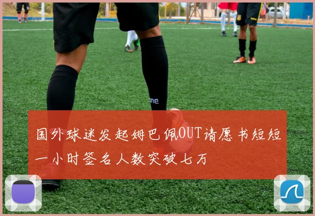 国外球迷发起姆巴佩OUT请愿书短短一小时签名人数突破七万