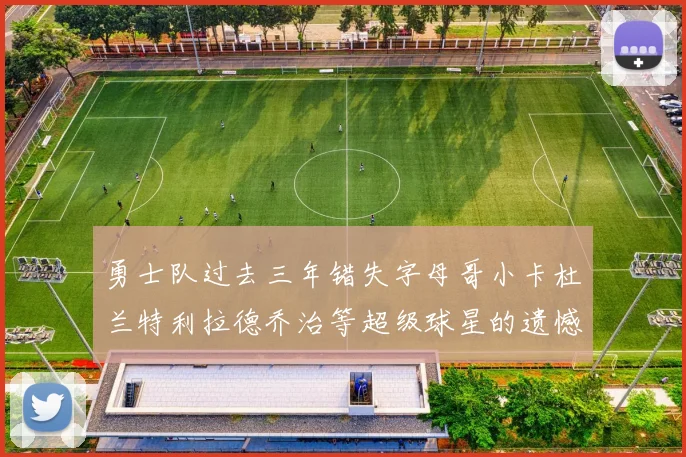 勇士队过去三年错失字母哥小卡杜兰特利拉德乔治等超级球星的遗憾回顾
