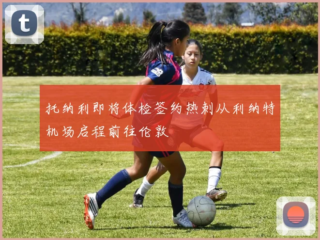 托纳利即将体检签约热刺从利纳特机场启程前往伦敦