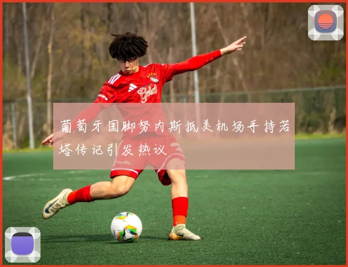 葡萄牙国脚努内斯抵美机场手持若塔传记引发热议