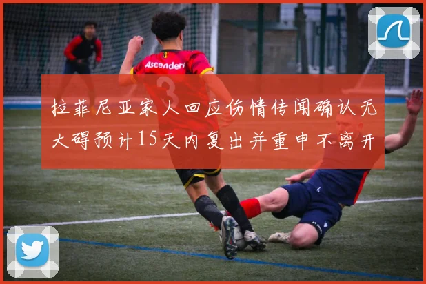 拉菲尼亚家人回应伤情传闻确认无大碍预计15天内复出并重申不离开巴萨