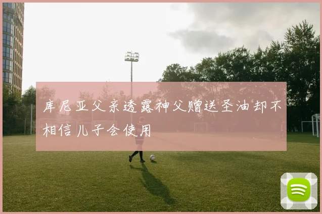 库尼亚父亲透露神父赠送圣油却不相信儿子会使用