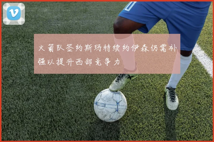 火箭队签约斯玛特续约伊森仍需补强以提升西部竞争力
